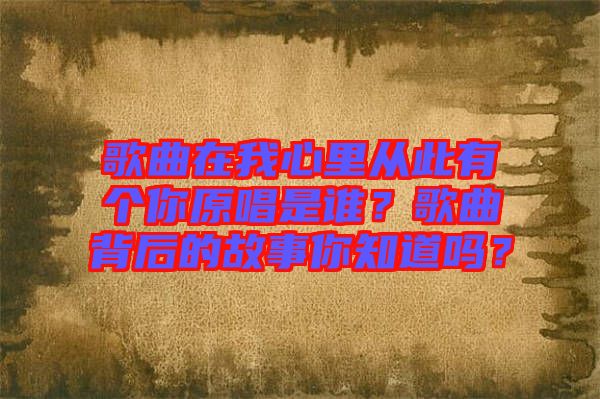 歌曲在我心里從此有個你原唱是誰？歌曲背后的故事你知道嗎？