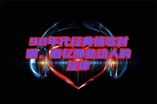 90年代經(jīng)典情歌對唱，回憶那些動人的旋律