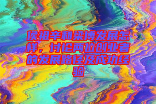 侯祖辛和梁博發(fā)展怎樣，討論兩位創(chuàng)業(yè)者的發(fā)展路徑及成功經(jīng)驗(yàn)