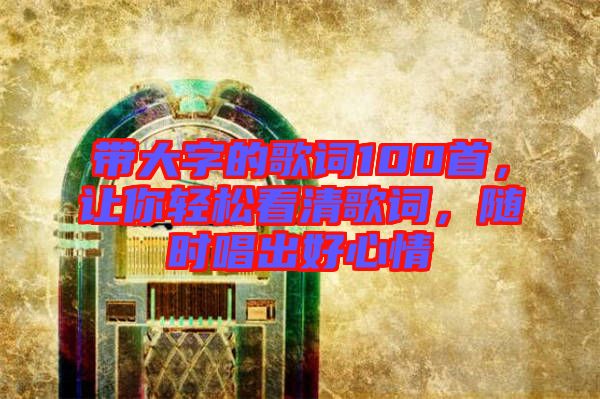 帶大字的歌詞100首，讓你輕松看清歌詞，隨時(shí)唱出好心情