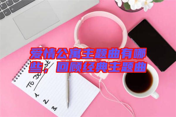 愛情公寓主題曲有哪些，回顧經(jīng)典主題曲
