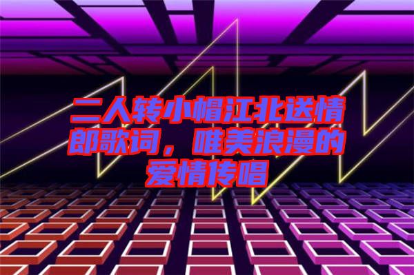 二人轉(zhuǎn)小帽江北送情郎歌詞，唯美浪漫的愛情傳唱