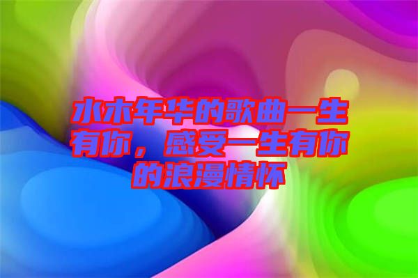 水木年華的歌曲一生有你，感受一生有你的浪漫情懷