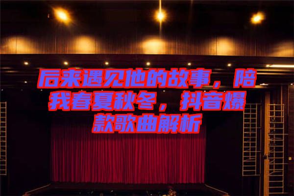 后來遇見他的故事，陪我春夏秋冬，抖音爆款歌曲解析