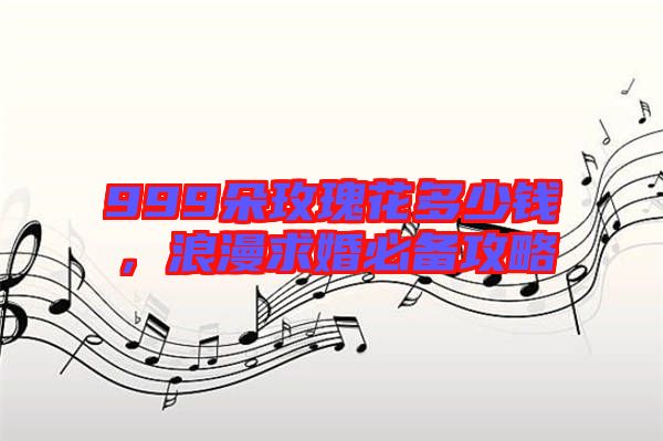 999朵玫瑰花多少錢(qián)，浪漫求婚必備攻略