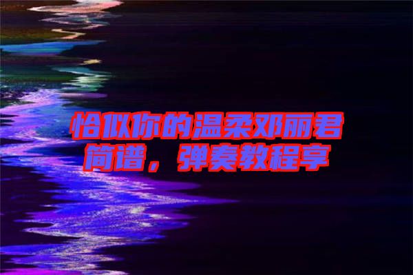 恰似你的溫柔鄧麗君簡譜，彈奏教程享