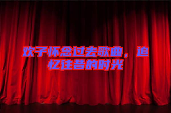 歡子懷念過去歌曲，追憶往昔的時(shí)光