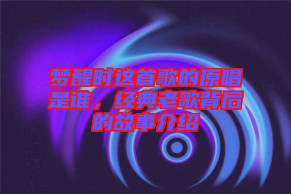 夢(mèng)醒時(shí)這首歌的原唱是誰(shuí)，經(jīng)典老歌背后的故事介紹