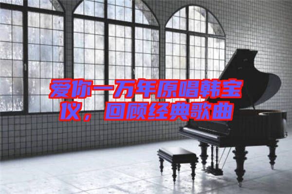 愛你一萬年原唱韓寶儀，回顧經(jīng)典歌曲