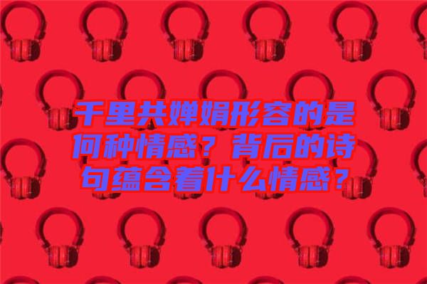 千里共嬋娟形容的是何種情感？背后的詩句蘊(yùn)含著什么情感？