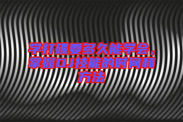 學(xué)打碟要多久能學(xué)會(huì)，掌握DJ技能的時(shí)間和方法