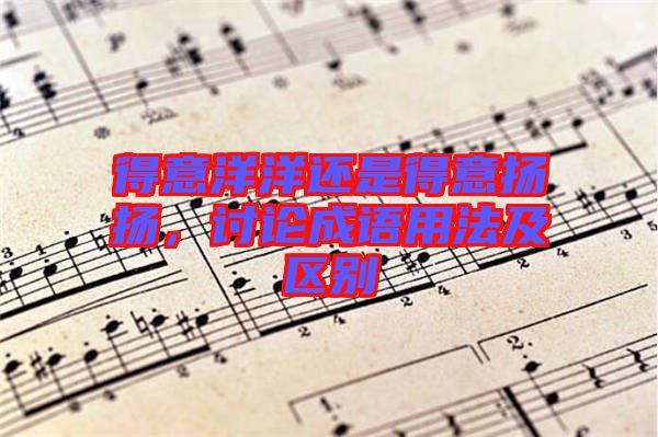 得意洋洋還是得意揚(yáng)揚(yáng)，討論成語(yǔ)用法及區(qū)別