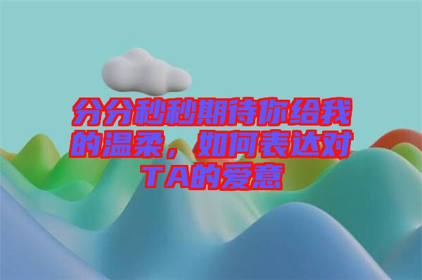 分分秒秒期待你給我的溫柔，如何表達(dá)對TA的愛意