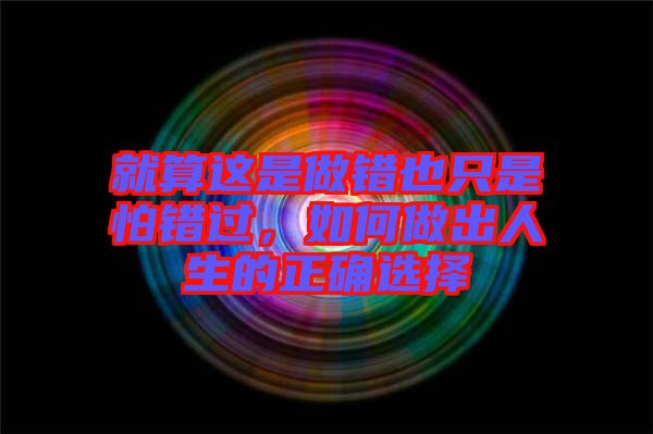 就算這是做錯(cuò)也只是怕錯(cuò)過，如何做出人生的正確選擇