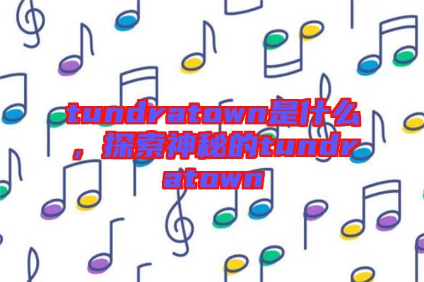 tundratown是什么，探索神秘的tundratown