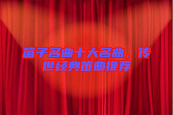 笛子名曲十大名曲，傳世經(jīng)典笛曲推薦