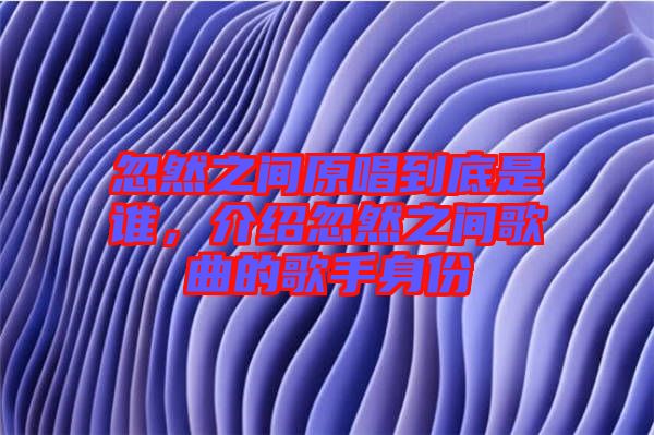 忽然之間原唱到底是誰(shuí)，介紹忽然之間歌曲的歌手身份