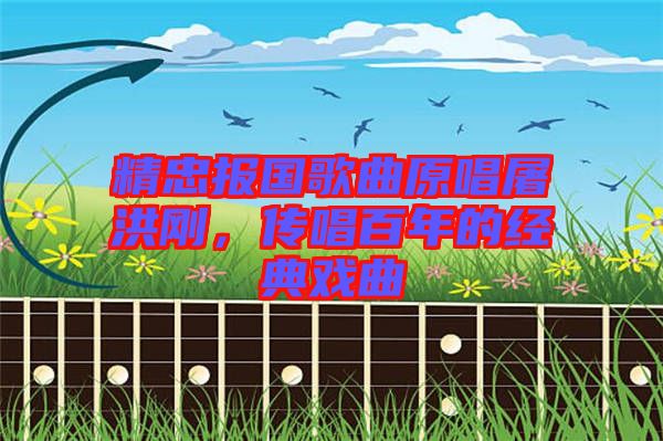 精忠報國歌曲原唱屠洪剛，傳唱百年的經(jīng)典戲曲