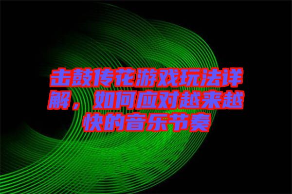 擊鼓傳花游戲玩法詳解，如何應(yīng)對(duì)越來越快的音樂節(jié)奏