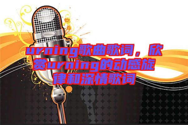 urning歌曲歌詞，欣賞urning的動感旋律和深情歌詞