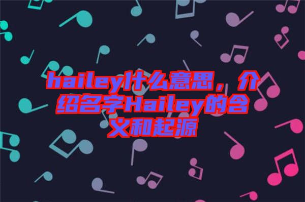 hailey什么意思，介紹名字Hailey的含義和起源