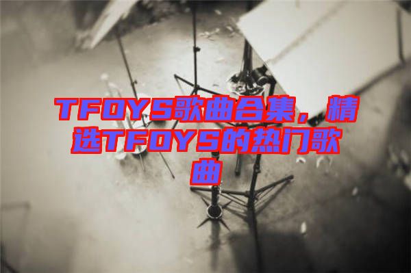 TFOYS歌曲合集，精選TFOYS的熱門歌曲