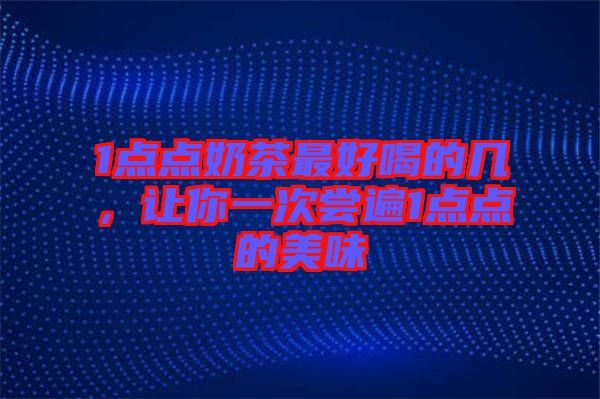 1點(diǎn)點(diǎn)奶茶最好喝的幾，讓你一次嘗遍1點(diǎn)點(diǎn)的美味
