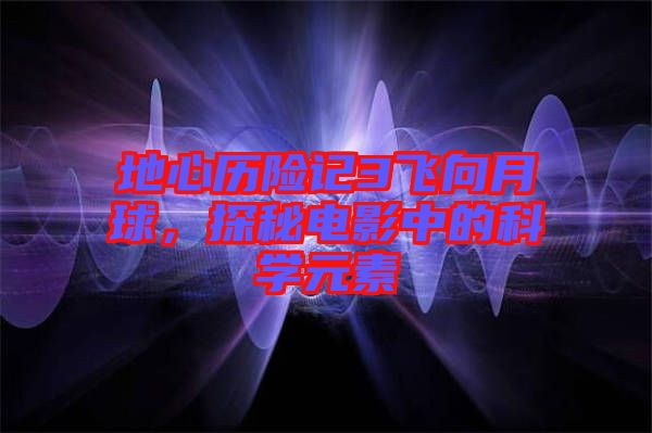 地心歷險(xiǎn)記3飛向月球，探秘電影中的科學(xué)元素