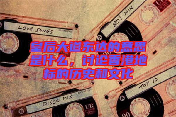 皇后大道東達(dá)的意思是什么，討論香港地標(biāo)的歷史和文化