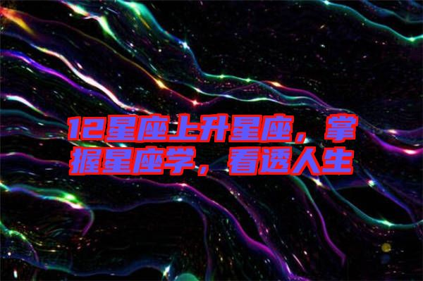 12星座上升星座，掌握星座學(xué)，看透人生