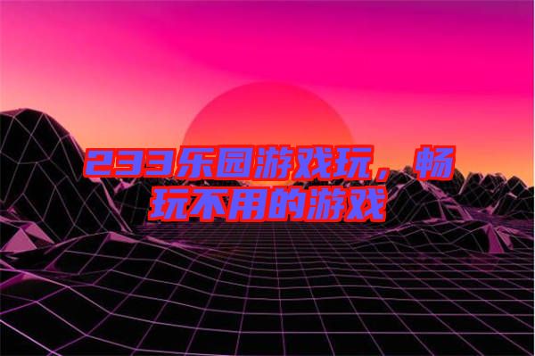 233樂園游戲玩，暢玩不用的游戲
