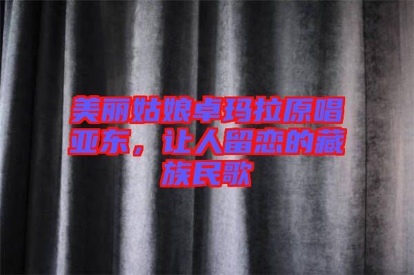 美麗姑娘卓瑪拉原唱亞?wèn)|，讓人留戀的藏族民歌