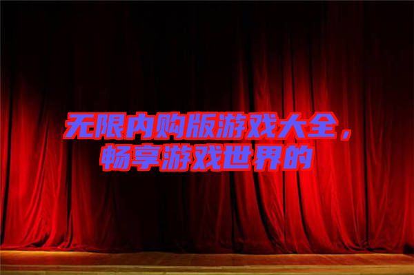 無限內(nèi)購(gòu)版游戲大全，暢享游戲世界的