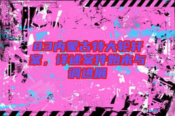 83內(nèi)蒙古特大輪軒案，詳述案件始末與調(diào)進(jìn)展