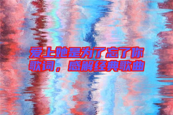 愛上她是為了忘了你歌詞，感解經(jīng)典歌曲