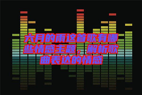 六月的雨這首歌有哪些情感主題，解析歌曲表達的情感
