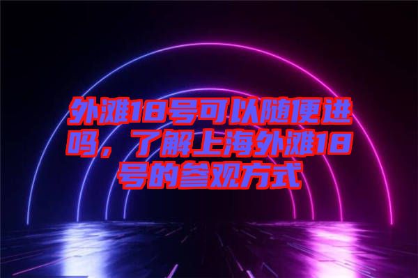 外灘18號(hào)可以隨便進(jìn)嗎，了解上海外灘18號(hào)的參觀方式