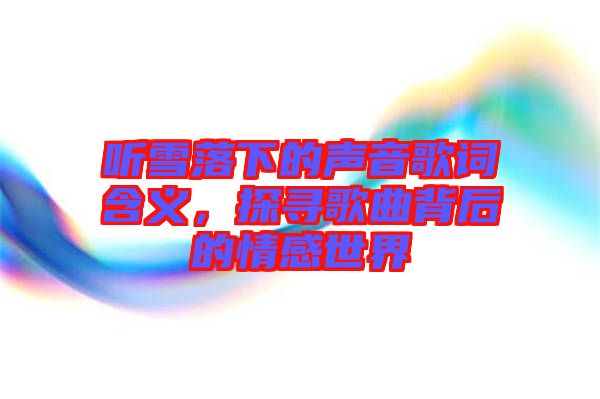 聽雪落下的聲音歌詞含義，探尋歌曲背后的情感世界