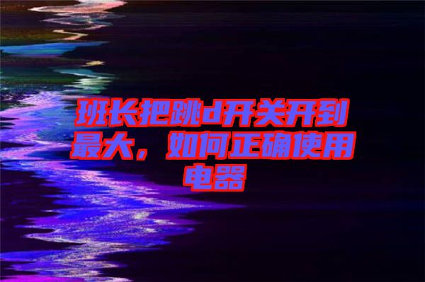 班長把跳d開關開到最大，如何正確使用電器