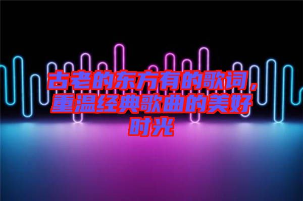 古老的東方有的歌詞，重溫經(jīng)典歌曲的美好時(shí)光
