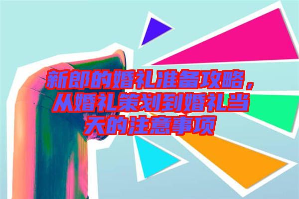 新郎的婚禮準(zhǔn)備攻略，從婚禮策劃到婚禮當(dāng)天的注意事項