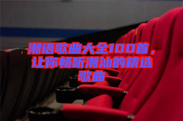 潮語歌曲大全100首，讓你暢聽潮汕的精選歌曲