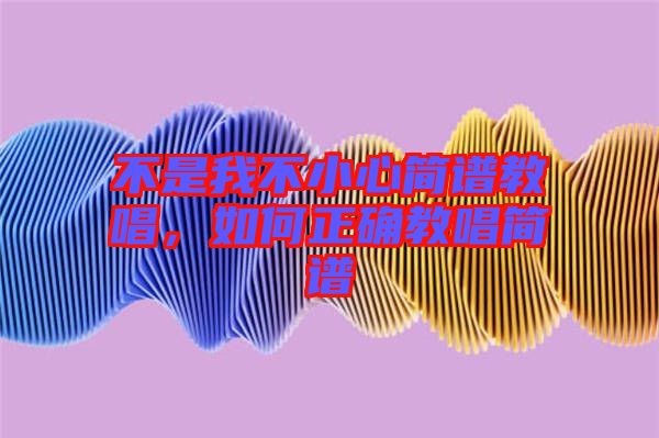 不是我不小心簡(jiǎn)譜教唱，如何正確教唱簡(jiǎn)譜