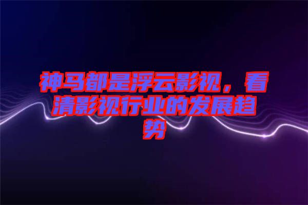 神馬都是浮云影視，看清影視行業(yè)的發(fā)展趨勢(shì)