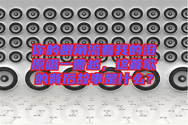 你的眼角流著我的淚原唱一曹越，這首歌的背后故事是什么？