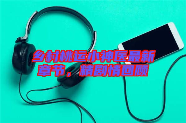 鄉(xiāng)村桃運小神醫(yī)最新章節(jié)，精劇情回顧