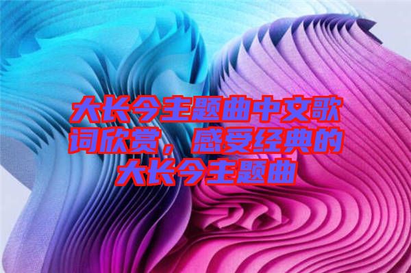 大長今主題曲中文歌詞欣賞，感受經(jīng)典的大長今主題曲