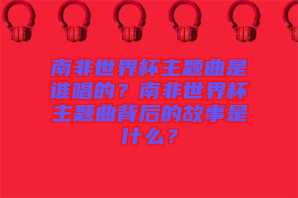 南非世界杯主題曲是誰唱的？南非世界杯主題曲背后的故事是什么？