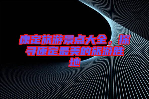 康定旅游景點大全，探尋康定最美的旅游勝地