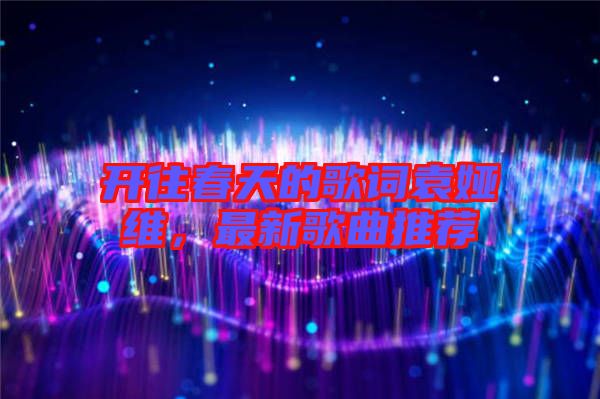 開(kāi)往春天的歌詞袁婭維，最新歌曲推薦